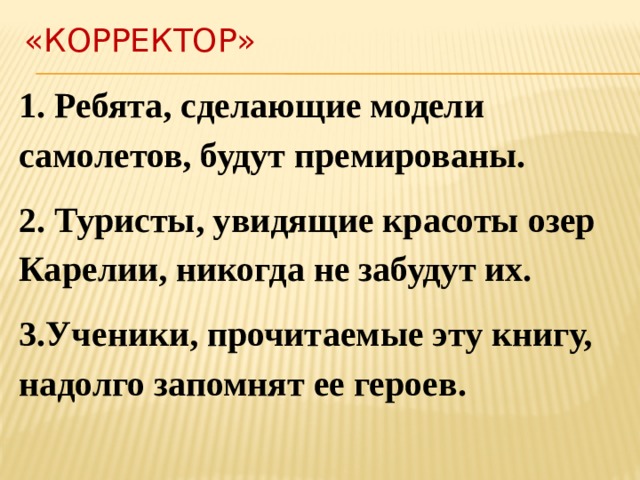 «Корректор» 1. Ребята, сделающие модели самолетов, будут премированы. 2. Туристы, увидящие красоты озер Карелии, никогда не забудут их. 3.Ученики, прочитаемые эту книгу, надолго запомнят ее героев. 