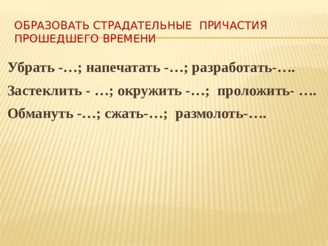 Образовать страдательные причастия прошедшего времени Убрать -…; напечатать -…; разработать-…. Застеклить - …; окружить -…; проложить- …. Обмануть -…; сжать-…; размолоть-….  