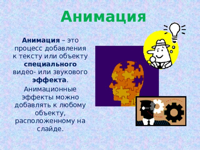 Анимация Анимация – это процесс добавления к тексту или объекту специального видео- или звукового эффекта . Анимационные эффекты можно добавлять к любому объекту, расположенному на слайде. 