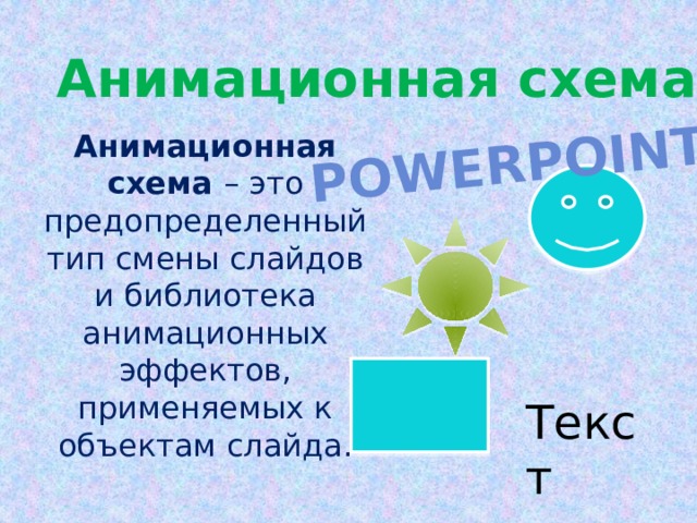 PowerPoint Анимационная схема Анимационная схема – это предопределенный тип смены слайдов и библиотека анимационных эффектов, применяемых к объектам слайда. Текст 