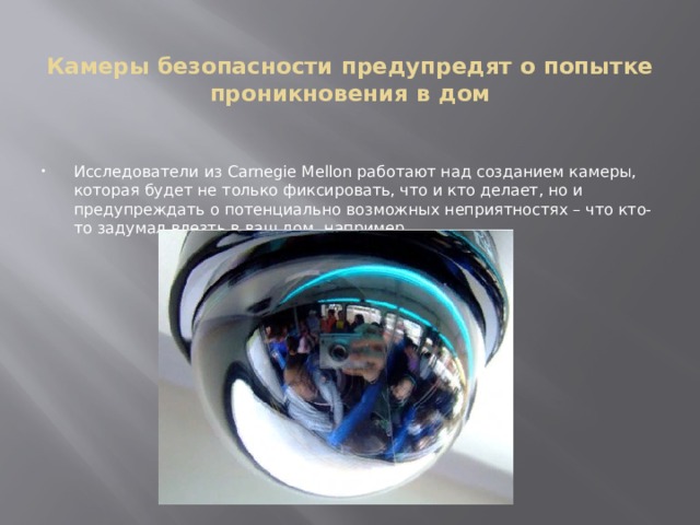  Камеры безопасности предупредят о попытке проникновения в дом Исследователи из Carnegie Mellon работают над созданием камеры, которая будет не только фиксировать, что и кто делает, но и предупреждать о потенциально возможных неприятностях – что кто-то задумал влезть в ваш дом, например. 