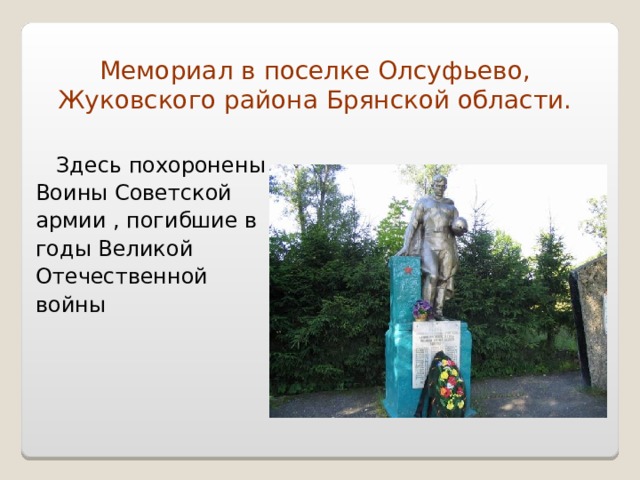 Мемориал в поселке Олсуфьево,  Жуковского района Брянской области.   Здесь похоронены Воины Советской армии , погибшие в годы Великой Отечественной войны 