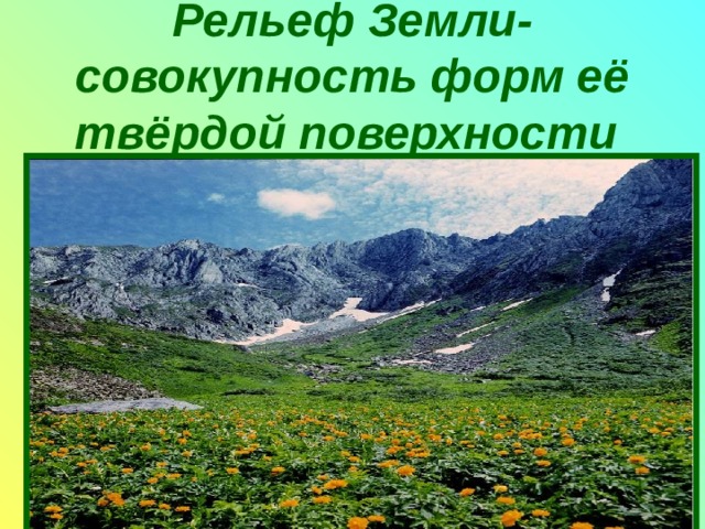 Рельеф Земли- совокупность форм её твёрдой поверхности 