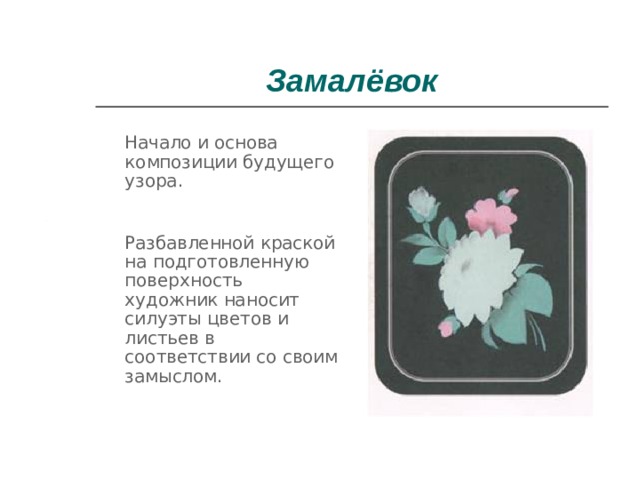 Замалёвок  Начало и основа композиции будущего узора.  Разбавленной краской на подготовленную поверхность художник наносит силуэты цветов и листьев в соответствии со своим замыслом. 