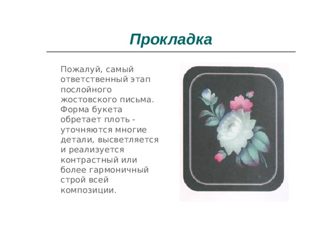 Прокладка  Пожалуй, самый ответственный этап послойного жостовского письма. Форма букета обретает плоть - уточняются многие детали, высветляется и реализуется контрастный или более гармоничный строй всей композиции. 