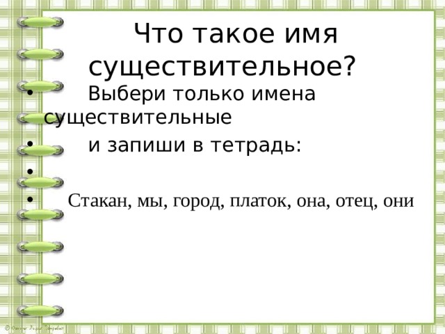  Что такое имя существительное?  Выбери только имена существительные  и запиши в тетрадь:  Стакан, мы, город, платок, она, отец, они 