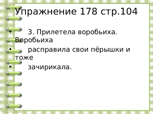 Упражнение 178 стр.104  3. Прилетела воробьиха. Воробьиха  расправила свои пёрышки и тоже  зачирикала.  