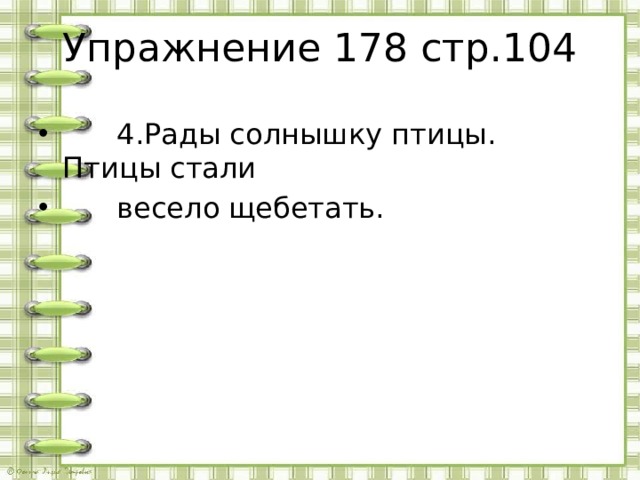 Упражнение 178 стр.104  4.Рады солнышку птицы. Птицы стали  весело щебетать.  