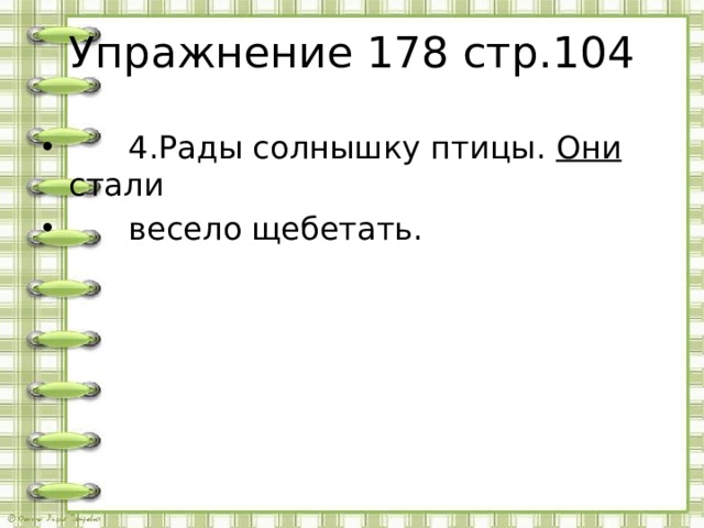 Упражнение 178 стр.104  4.Рады солнышку птицы. Они стали  весело щебетать.  
