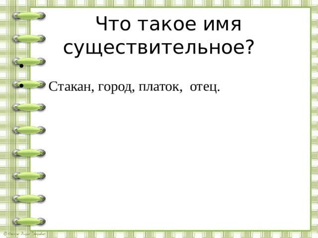  Что такое имя существительное?  Стакан, город, платок, отец. 
