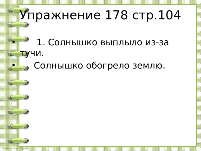 Упражнение 178 стр.104  1. Солнышко выплыло из-за тучи.  Солнышко обогрело землю. 