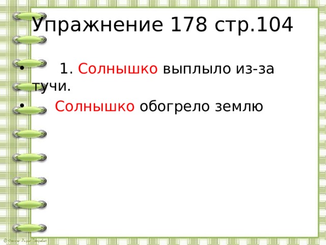 Упражнение 178 стр.104  1. Солнышко выплыло из-за тучи.  Солнышко обогрело землю 