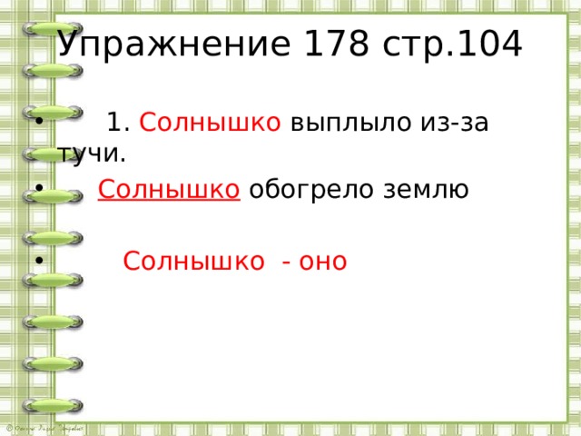 Упражнение 178 стр.104  1. Солнышко выплыло из-за тучи.  Солнышко обогрело землю  Солнышко - оно 
