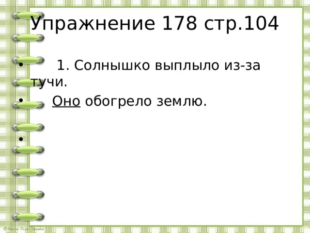 Упражнение 178 стр.104  1. Солнышко выплыло из-за тучи.  Оно обогрело землю. 