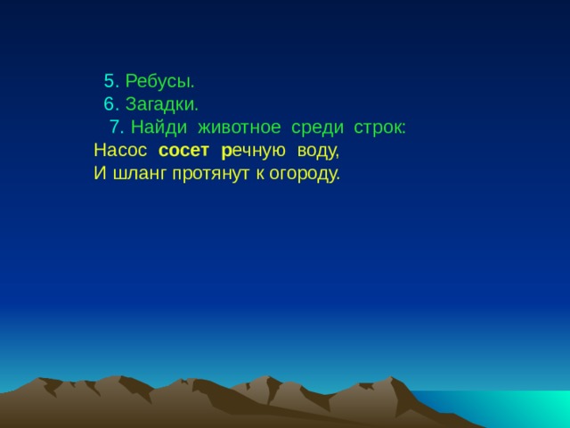  5.  Ребусы.  6.  Загадки.  7.  Найди животное среди строк: Насос сосет р ечную воду, И шланг протянут к огороду. 