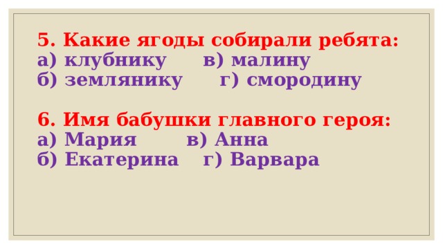 5. Какие ягоды собирали ребята:  а) клубнику   в) малину  б) землянику   г) смородину   6. Имя бабушки главного героя:  а) Мария    в) Анна  б) Екатерина   г) Варвара   
