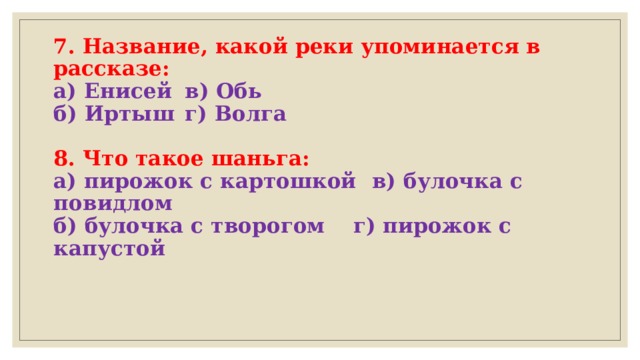 7. Название, какой реки упоминается в рассказе:  а) Енисей    в) Обь  б) Иртыш    г) Волга   8. Что такое шаньга:  а) пирожок с картошкой  в) булочка с повидлом  б) булочка с творогом   г) пирожок с капустой   