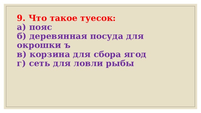 9. Что такое туесок:  а) пояс     б) деревянная посуда для окрошки ъ  в) корзина для сбора ягод  г) сеть для ловли рыбы    