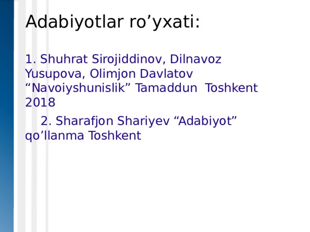 Adabiyotlar ro’yxati: 1. Shuhrat Sirojiddinov, Dilnavoz Yusupova, Olimjon Davlatov “Navoiyshunislik” Tamaddun Toshkent 2018  2. Sharafjon Shariyev “Adabiyot” qo’llanma Toshkent 