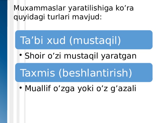 Muxammaslar yaratilishiga ko’ra quyidagi turlari mavjud:    Ta’bi xud (mustaqil) Shoir o’zi mustaqil yaratgan Shoir o’zi mustaqil yaratgan Taxmis (beshlantirish) Muallif o’zga yoki o’z g’azali Muallif o’zga yoki o’z g’azali 