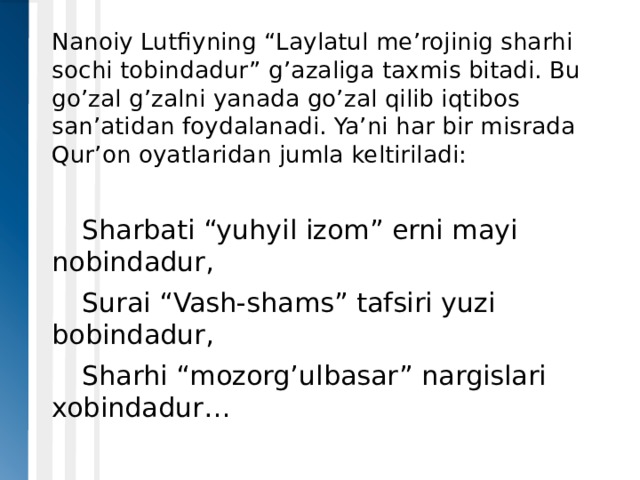 Nanoiy Lutfiyning “Laylatul me’rojinig sharhi sochi tobindadur” g’azaliga taxmis bitadi. Bu go’zal g’zalni yanada go’zal qilib iqtibos san’atidan foydalanadi. Ya’ni har bir misrada Qur’on oyatlaridan jumla keltiriladi:  Sharbati “yuhyil izom” erni mayi nobindadur,  Surai “Vash-shams” tafsiri yuzi bobindadur,  Sharhi “mozorg’ulbasar” nargislari xobindadur… 