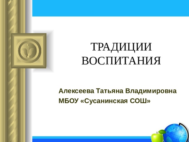 ТРАДИЦИИ ВОСПИТАНИЯ Алексеева Татьяна Владимировна МБОУ «Сусанинская СОШ» 