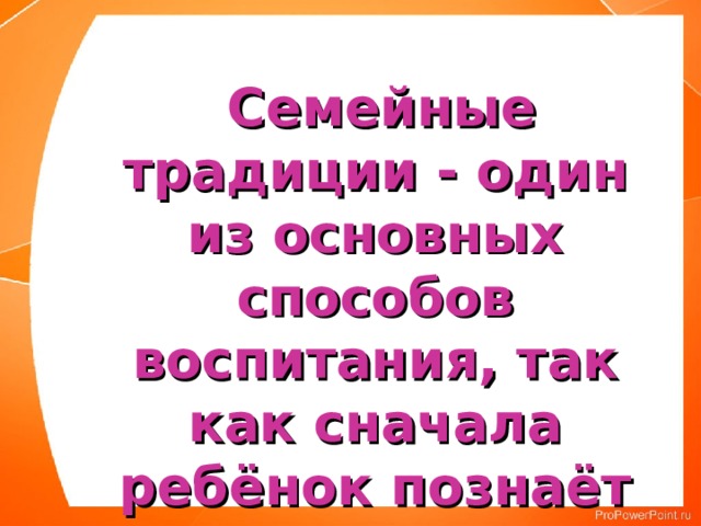  Семейные традиции - один из основных способов воспитания, так как сначала ребёнок познаёт себя в семье 