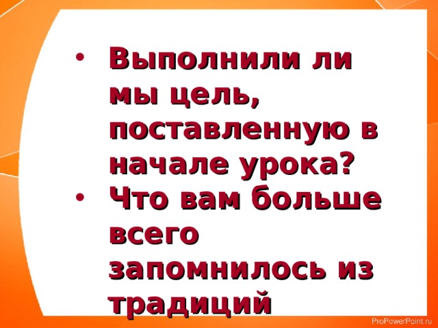 Выполнили ли мы цель, поставленную в начале урока? Что вам больше всего запомнилось из традиций воспитания в русских семьях? 