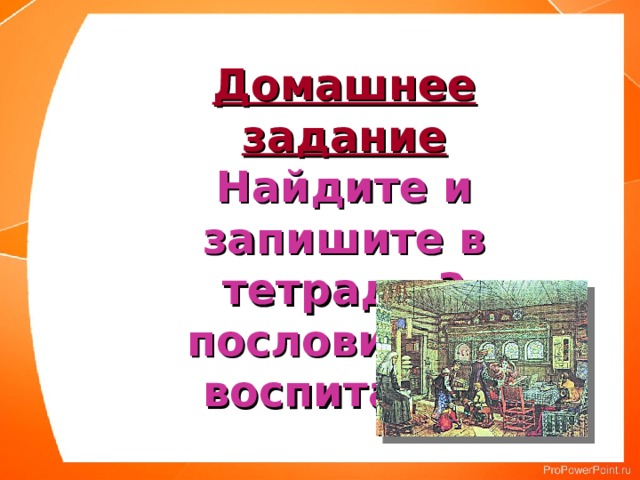 Домашнее задание Найдите и запишите в тетрадь 3 пословицы о воспитании 