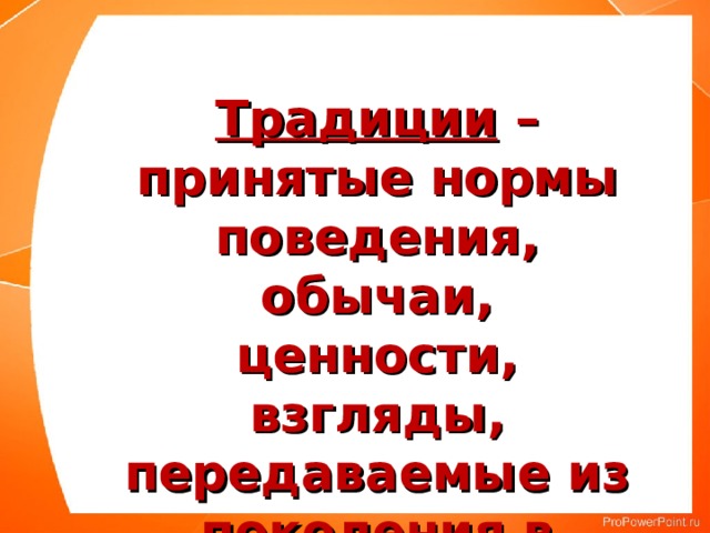 Традиции – принятые нормы поведения, обычаи, ценности, взгляды, передаваемые из поколения в поколение 