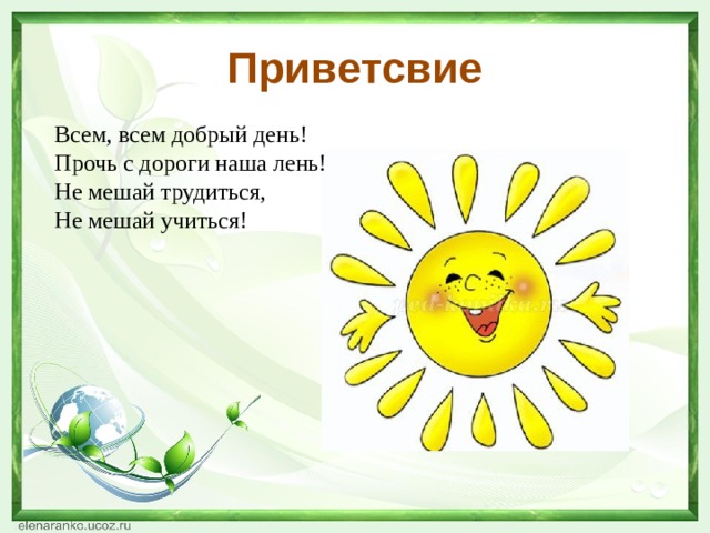 Приветсвие Всем, всем добрый день!   Прочь с дороги наша лень!   Не мешай трудиться,  Не мешай учиться! 