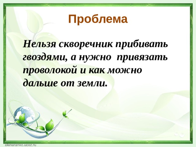 Проблема Нельзя скворечник прибивать гвоздями, а нужно привязать проволокой и как можно дальше от земли. 