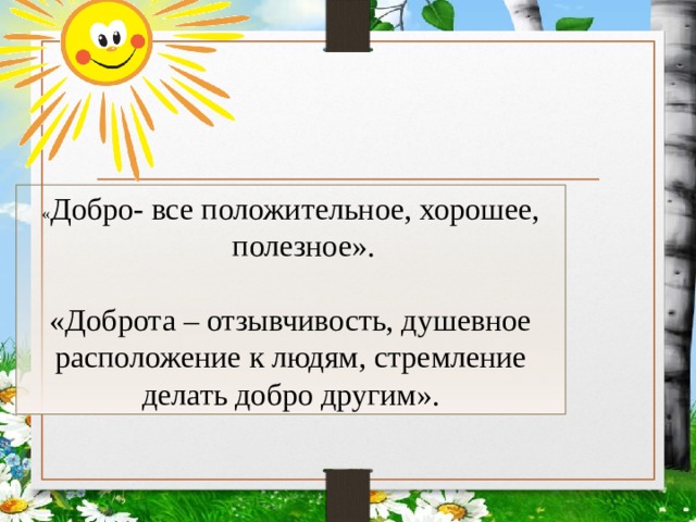 « Добро- все положительное, хорошее, полезное». «Доброта – отзывчивость, душевное расположение к людям, стремление делать добро другим». 