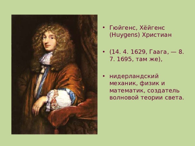 Гюйгенс, Хёйгенс (Huygens) Христиан  (14. 4. 1629, Гаага, — 8. 7. 1695, там же),  нидерландский механик, физик и математик, создатель волновой теории света. 