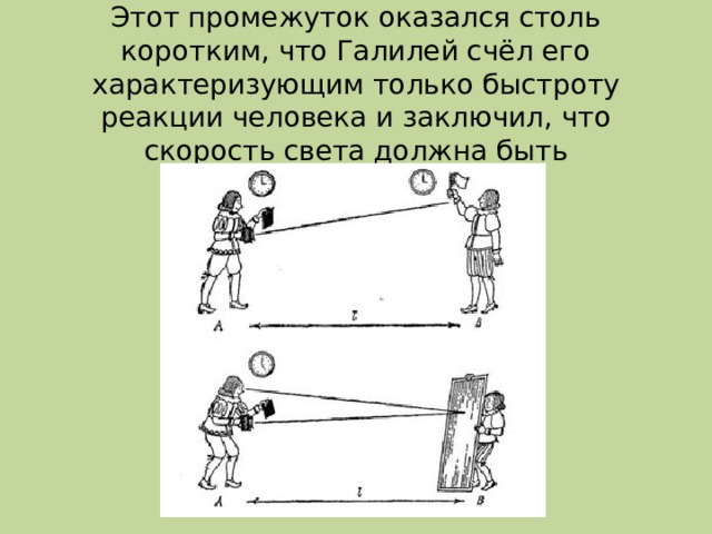 Этот промежуток оказался столь коротким, что Галилей счёл его характеризующим только быстроту реакции человека и заключил, что скорость света должна быть беспредельно велика.   