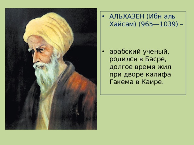 АЛЬХАЗЕН (Ибн аль Хайсам) (965—1039) – арабский ученый, родился в Басре, долгое время жил при дворе калифа Гакема в Каире. 