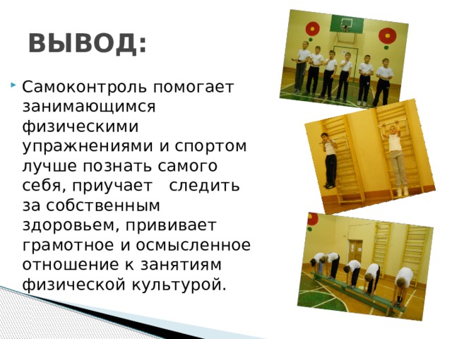 ВЫВОД: Самоконтроль помогает занимающимся физическими упражнениями и спортом лучше познать самого себя, приучает следить за собственным здоровьем, прививает грамотное и осмысленное отношение к занятиям физической культурой. 