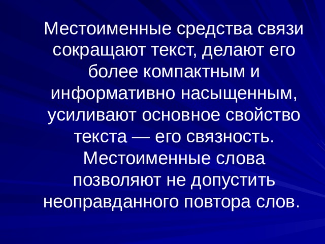  Местоименные средства связи сокращают текст, делают его более компактным и информативно насыщенным, усиливают основное свойство текста — его связность. Местоименные слова позволяют не допустить неоправданного повтора слов. 