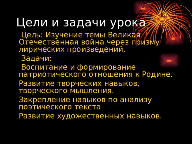 Цели и задачи урока  Цель: Изучение темы Великая Отечественная война через призму лирических произведений.  Задачи:  Воспитание и формирование патриотического отношения к Родине.  Развитие творческих навыков, творческого мышления.  Закрепление навыков по анализу поэтического текста  Развитие художественных навыков. 