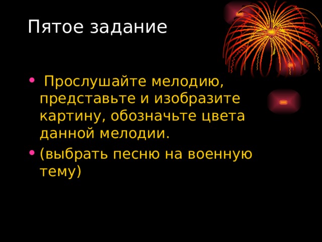 Пятое задание    Прослушайте мелодию, представьте и изобразите картину, обозначьте цвета данной мелодии. (выбрать песню на военную тему) 