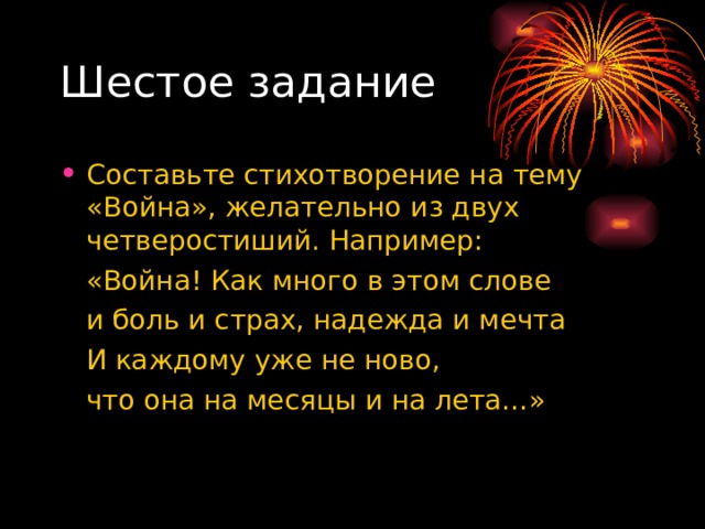 Шестое задание Составьте стихотворение на тему «Война», желательно из двух четверостиший. Например:  «Война! Как много в этом слове  и боль и страх, надежда и мечта  И каждому уже не ново,  что она на месяцы и на лета…» 