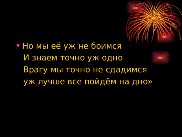 Но мы её уж не боимся  И знаем точно уж одно  Врагу мы точно не сдадимся  уж лучше все пойдём на дно» 