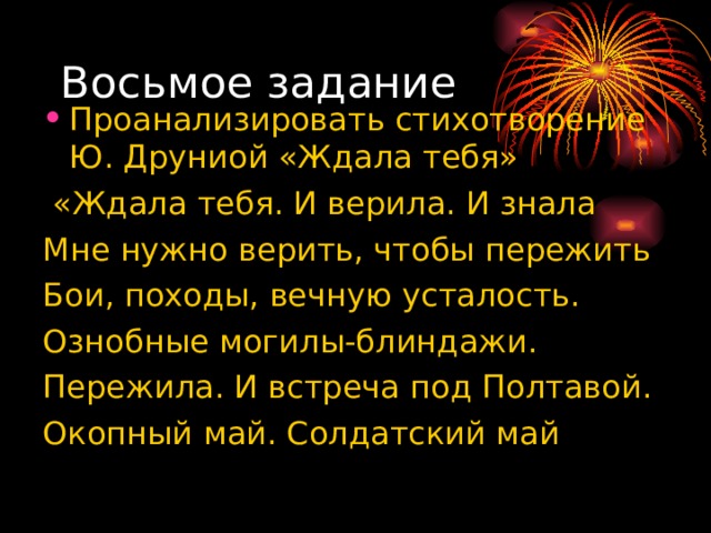 Восьмое задание Проанализировать стихотворение Ю. Друниой «Ждала тебя»  «Ждала тебя. И верила. И знала Мне нужно верить, чтобы пережить Бои, походы, вечную усталость. Ознобные могилы-блиндажи. Пережила. И встреча под Полтавой. Окопный май. Солдатский май 