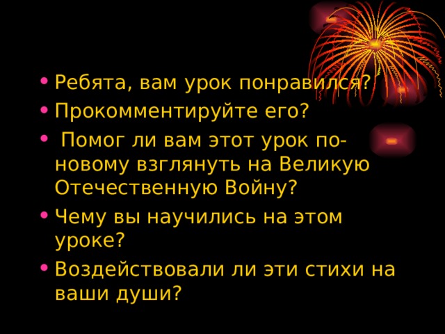 Ребята, вам урок понравился? Прокомментируйте его?  Помог ли вам этот урок по-новому взглянуть на Великую Отечественную Войну? Чему вы научились на этом уроке? Воздействовали ли эти стихи на ваши души?  