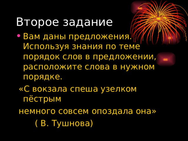 Второе задание Вам даны предложения. Используя знания по теме порядок слов в предложении, расположите слова в нужном порядке.  «С вокзала спеша узелком пёстрым  немного совсем опоздала она»  ( В. Тушнова) 