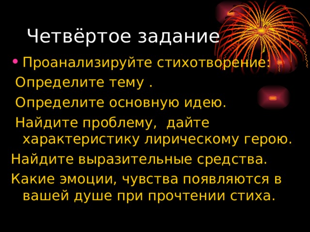 Четвёртое задание Проанализируйте стихотворение:  Определите тему .  Определите основную идею.  Найдите проблему, дайте характеристику лирическому герою. Найдите выразительные средства. Какие эмоции, чувства появляются в вашей душе при прочтении стиха. 