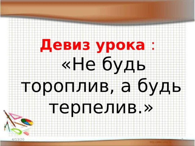 Девиз урока :   «Не будь тороплив, а будь терпелив.» 4/13/20  