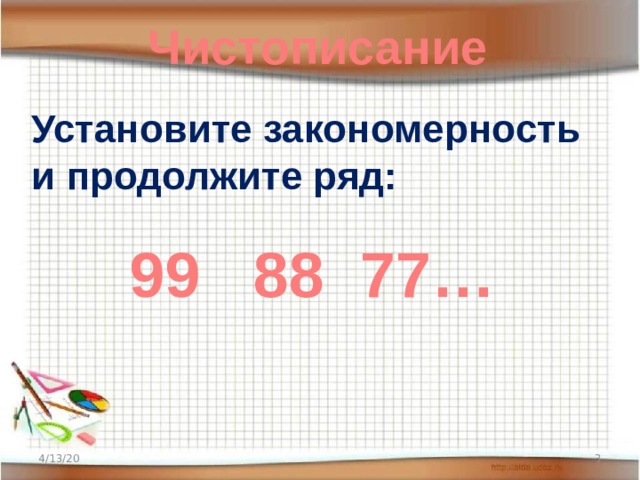 Чистописание Установите закономерность и продолжите ряд:    99 88 77… 4/13/20  