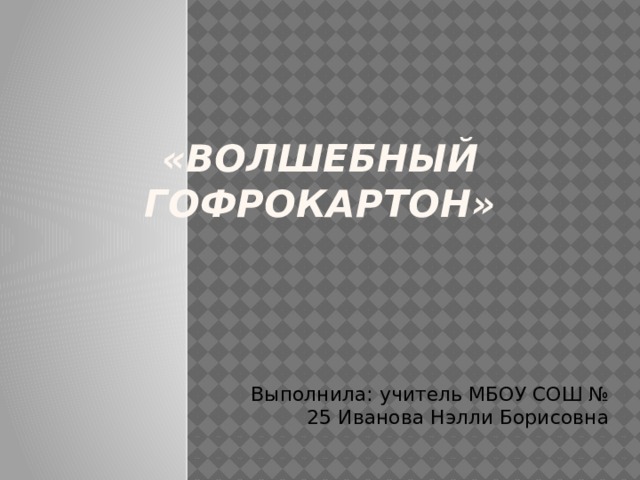 «ВОЛШЕБНЫЙ ГОФРОКАРТОН» Выполнила: учитель МБОУ СОШ № 25 Иванова Нэлли Борисовна 