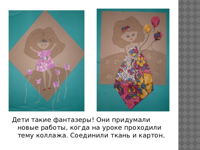 Дети такие фантазеры! Они придумали новые работы, когда на уроке проходили тему коллажа. Соединили ткань и картон. 